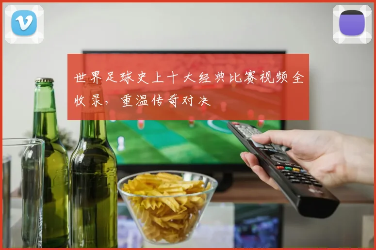 世界足球史上十大经典比赛视频全收录，重温传奇对决