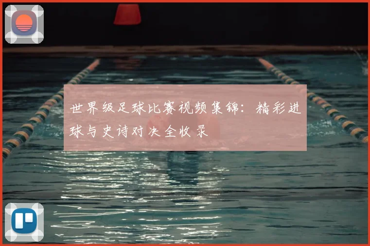 世界级足球比赛视频集锦：精彩进球与史诗对决全收录