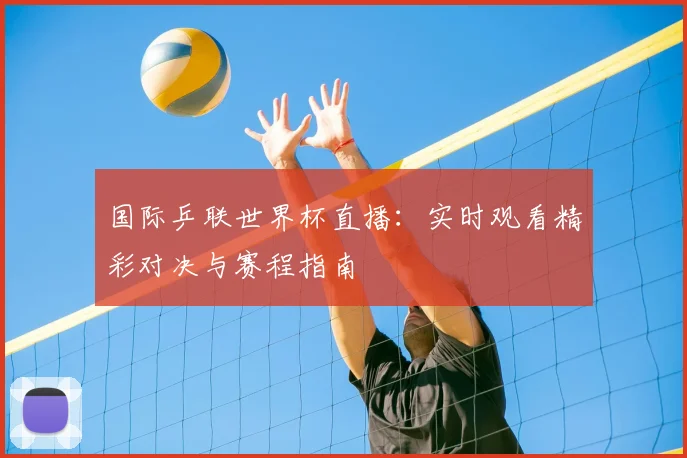 国际乒联世界杯直播：实时观看精彩对决与赛程指南