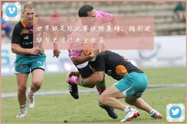 世界级足球比赛视频集锦:精彩进球与史诗对决全收录