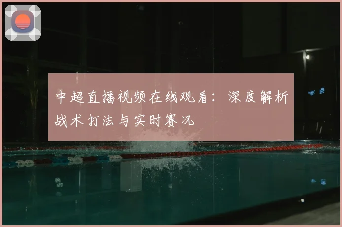 中超直播视频在线观看：深度解析战术打法与实时赛况