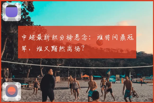 中超最新积分榜悬念：谁将问鼎冠军，谁又黯然离场？