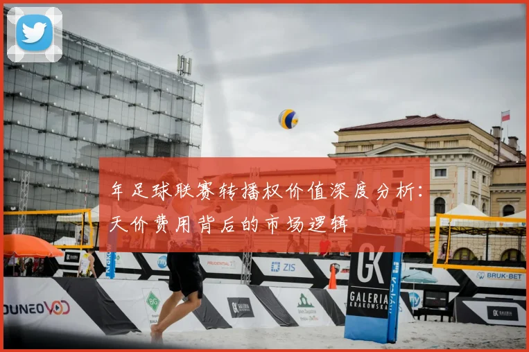 年足球联赛转播权价值深度分析:天价费用背后的市场逻辑