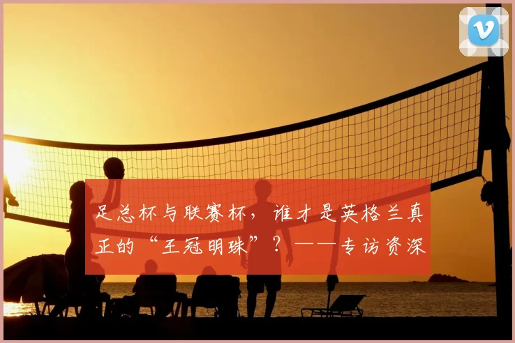 足总杯与联赛杯，谁才是英格兰真正的“王冠明珠”？——专访资深足球评论员