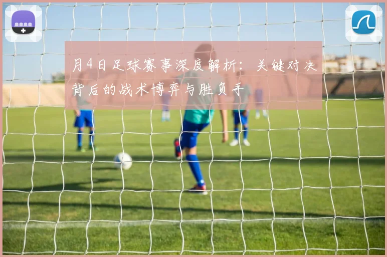 月4日足球赛事深度解析：关键对决背后的战术博弈与胜负手