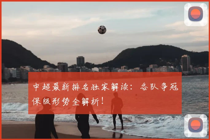 中超最新排名独家解读:各队争冠保级形势全解析!