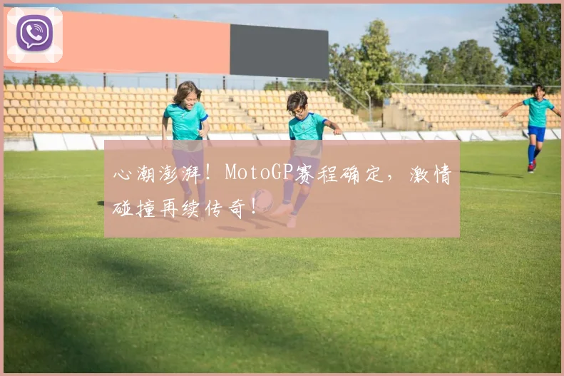 心潮澎湃！MotoGP赛程确定，激情碰撞再续传奇！