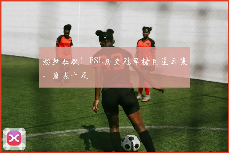 粉丝狂欢!ESL历史冠军榜巨星云集,看点十足