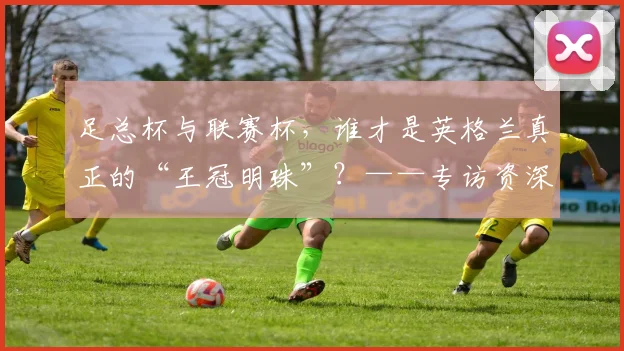 足总杯与联赛杯，谁才是英格兰真正的“王冠明珠”？——专访资深足球评论员