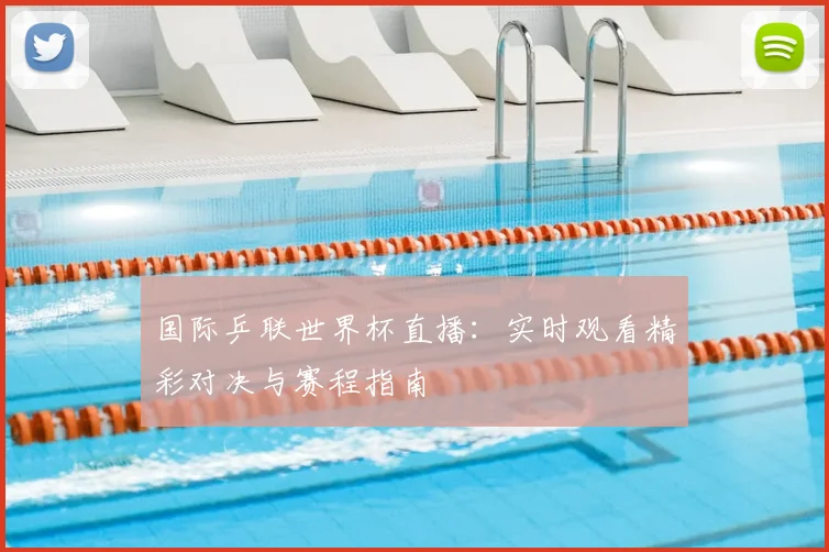 国际乒联世界杯直播：实时观看精彩对决与赛程指南